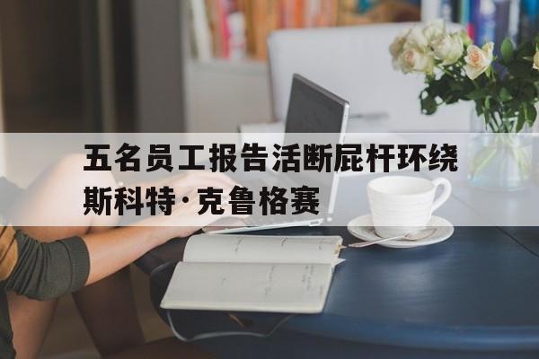 包含五名员工报告活断屁杆环绕斯科特·克鲁格赛的词条